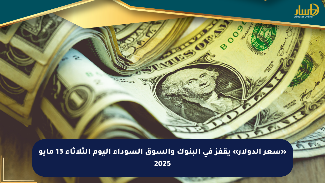 «سعر الدولار» يقفز في البنوك والسوق السوداء اليوم الثلاثاء 13 مايو 2025
